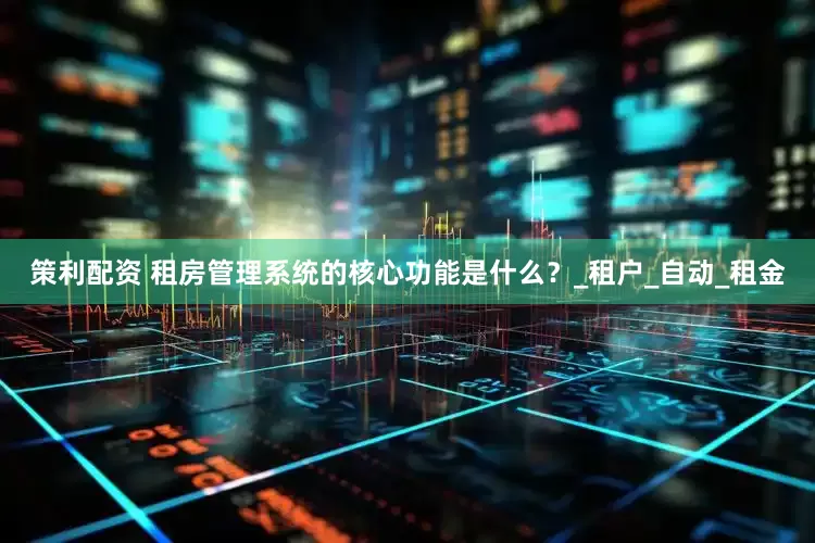 策利配资 租房管理系统的核心功能是什么？_租户_自动_租金