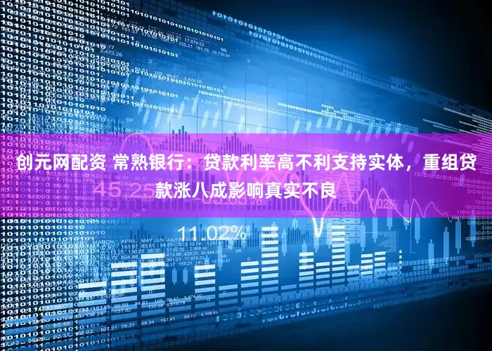 创元网配资 常熟银行：贷款利率高不利支持实体，重组贷款涨八成影响真实不良