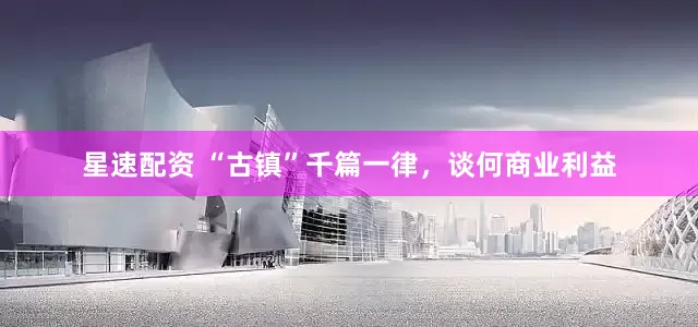 星速配资 “古镇”千篇一律，谈何商业利益