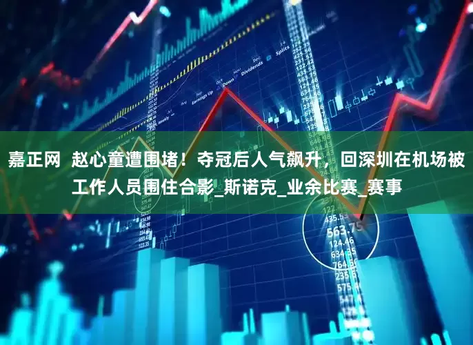 嘉正网  赵心童遭围堵！夺冠后人气飙升，回深圳在机场被工作人员围住合影_斯诺克_业余比赛_赛事