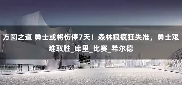 方圆之道 勇士或将伤停7天！森林狼疯狂失准，勇士艰难取胜_库里_比赛_希尔德
