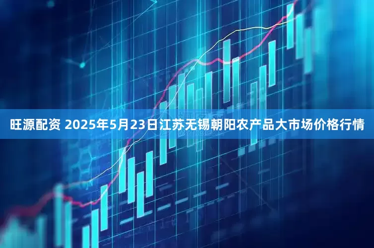 旺源配资 2025年5月23日江苏无锡朝阳农产品大市场价格行情