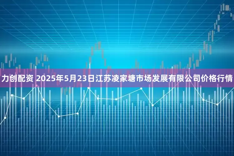 力创配资 2025年5月23日江苏凌家塘市场发展有限公司价格行情