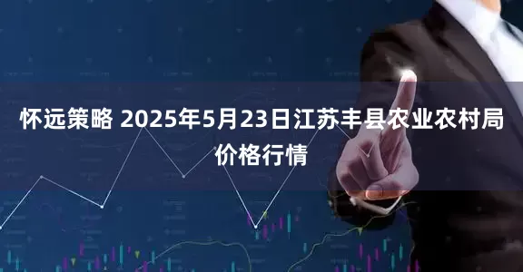 怀远策略 2025年5月23日江苏丰县农业农村局价格行情