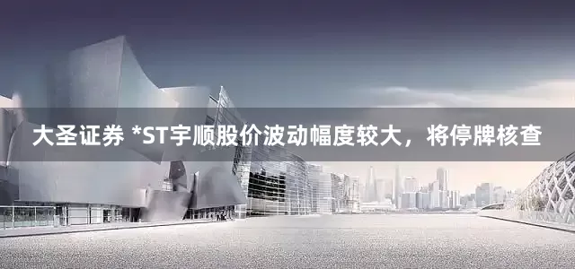 大圣证券 *ST宇顺股价波动幅度较大，将停牌核查