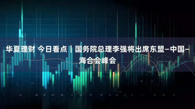 华夏理财 今日看点｜国务院总理李强将出席东盟—中国—海合会峰会