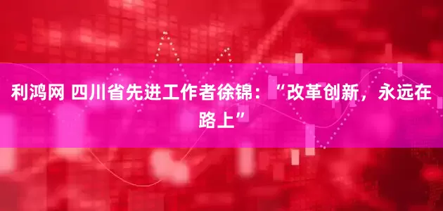 利鸿网 四川省先进工作者徐锦：“改革创新，永远在路上”