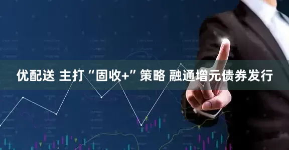 优配送 主打“固收+”策略 融通增元债券发行
