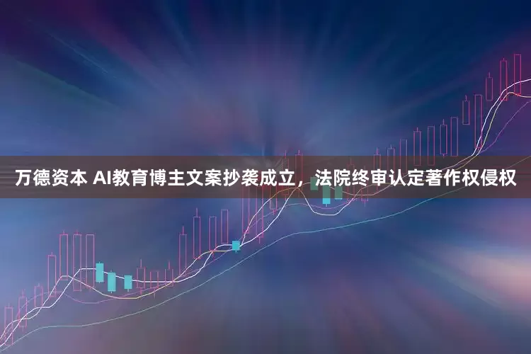 万德资本 AI教育博主文案抄袭成立，法院终审认定著作权侵权