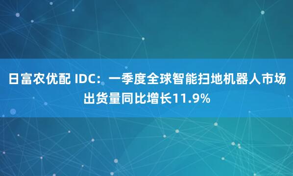 日富农优配 IDC：一季度全球智能扫地机器人市场出货量同比增长11.9%