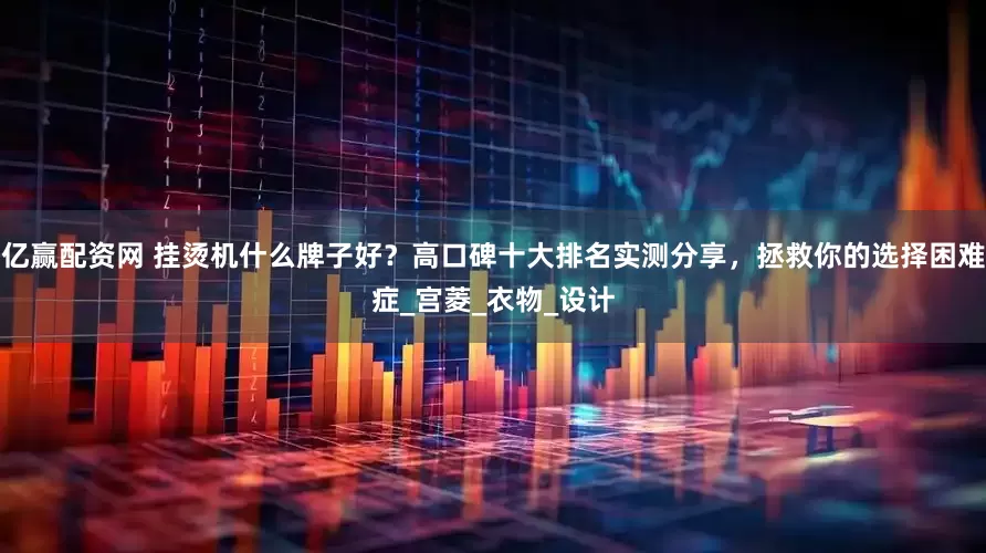 亿赢配资网 挂烫机什么牌子好？高口碑十大排名实测分享，拯救你的选择困难症_宫菱_衣物_设计