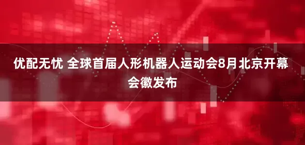 优配无忧 全球首届人形机器人运动会8月北京开幕 会徽发布