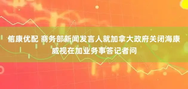 信康优配 商务部新闻发言人就加拿大政府关闭海康威视在加业务事答记者问
