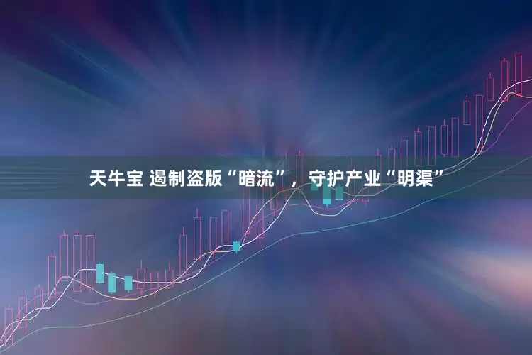 天牛宝 遏制盗版“暗流”，守护产业“明渠”