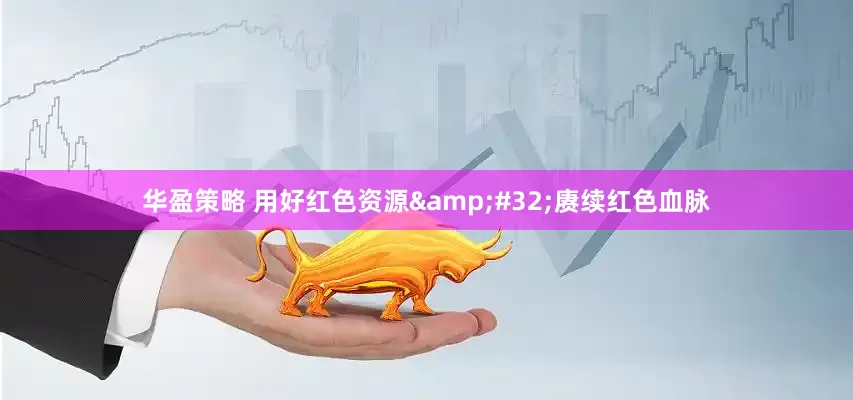 华盈策略 用好红色资源&#32;赓续红色血脉