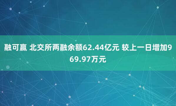 融可赢 北交所两融余额62.44亿元 较上一日增加969.97万元