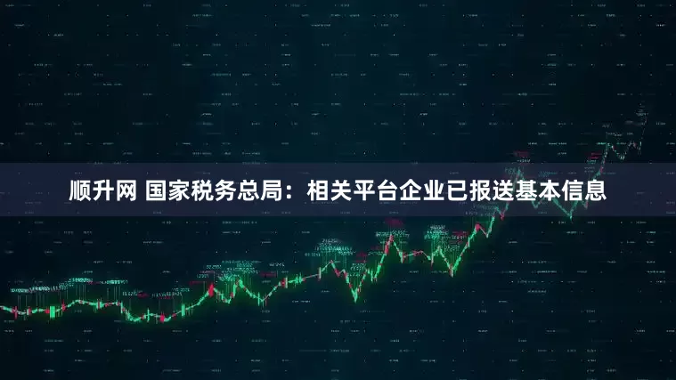 顺升网 国家税务总局：相关平台企业已报送基本信息