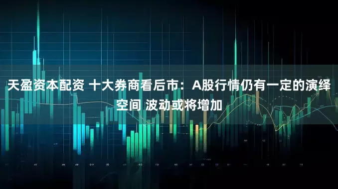 天盈资本配资 十大券商看后市：A股行情仍有一定的演绎空间 波动或将增加