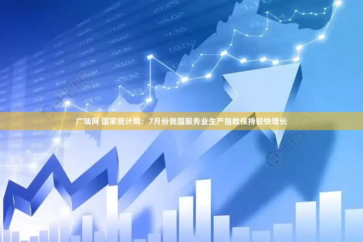广瑞网 国家统计局：7月份我国服务业生产指数保持较快增长