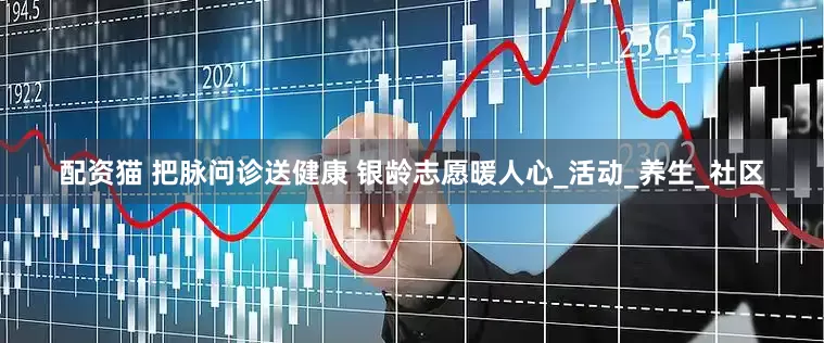 配资猫 把脉问诊送健康 银龄志愿暖人心_活动_养生_社区