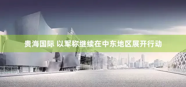 贵海国际 以军称继续在中东地区展开行动