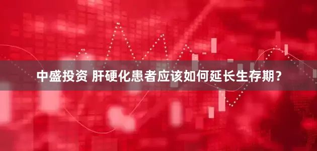中盛投资 肝硬化患者应该如何延长生存期？
