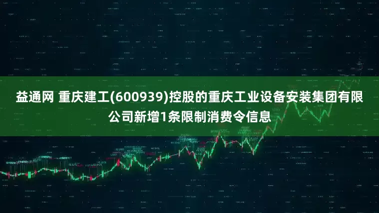 益通网 重庆建工(600939)控股的重庆工业设备安装集团有限公司新增1条限制消费令信息