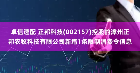 卓信速配 正邦科技(002157)控股的漳州正邦农牧科技有限公司新增1条限制消费令信息