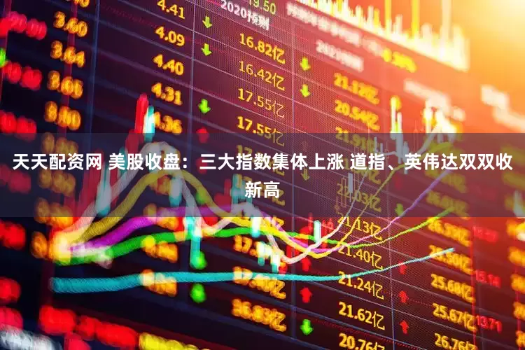 天天配资网 美股收盘：三大指数集体上涨 道指、英伟达双双收新高