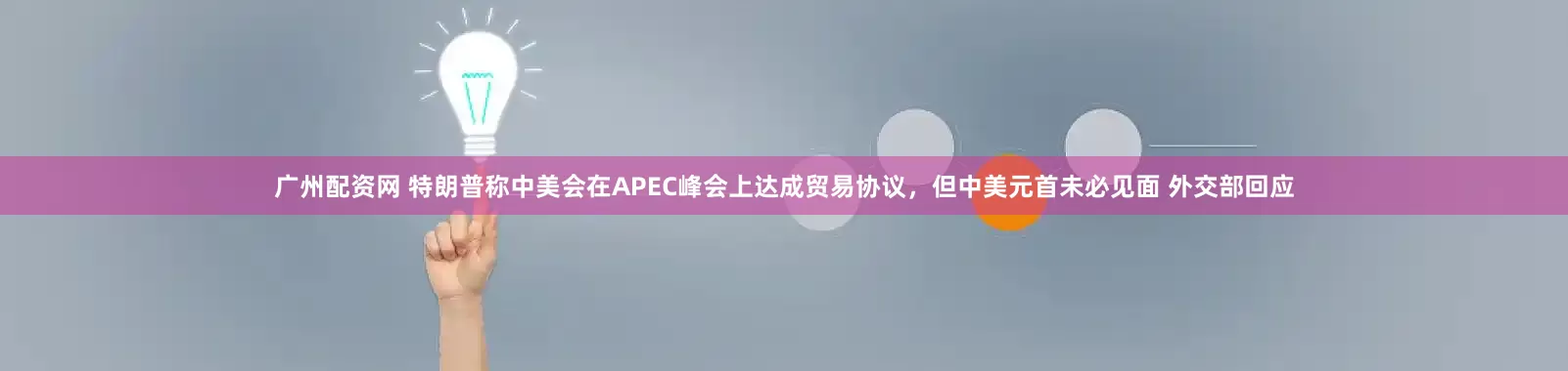广州配资网 特朗普称中美会在APEC峰会上达成贸易协议，但中美元首未必见面 外交部回应