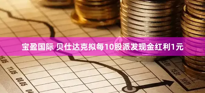宝盈国际 贝仕达克拟每10股派发现金红利1元