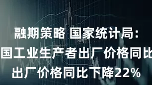 融期策略 国家统计局：11月份全国工业生产者出厂价格同比下降22%
