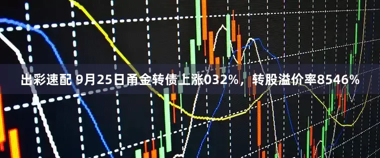 出彩速配 9月25日甬金转债上涨032%，转股溢价率8546%