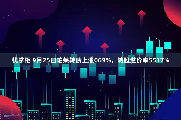 钱掌柜 9月25日珀莱转债上涨069%，转股溢价率5517%