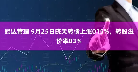 冠达管理 9月25日皖天转债上涨015%，转股溢价率83%