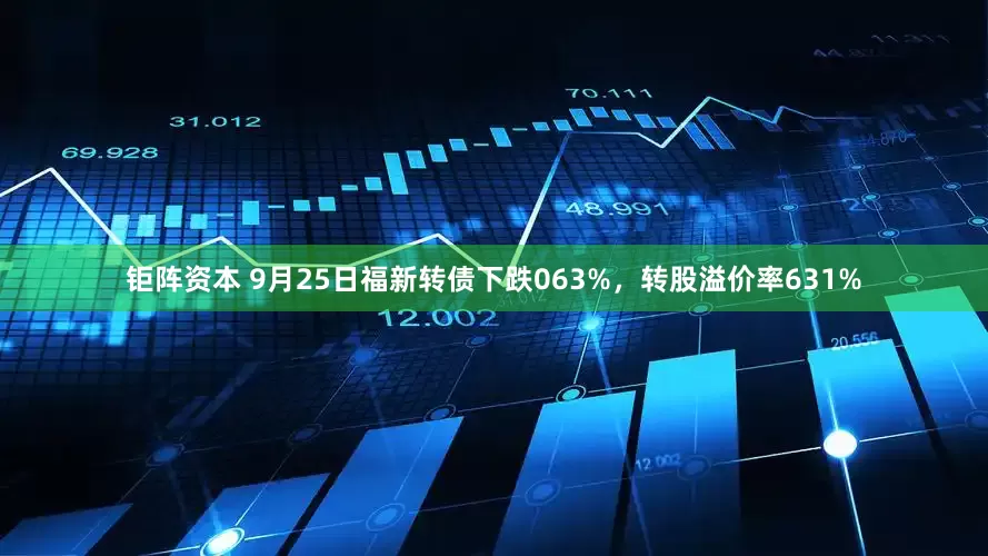 钜阵资本 9月25日福新转债下跌063%，转股溢价率631%