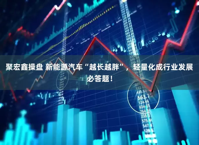 聚宏鑫操盘 新能源汽车“越长越胖”，轻量化成行业发展必答题！
