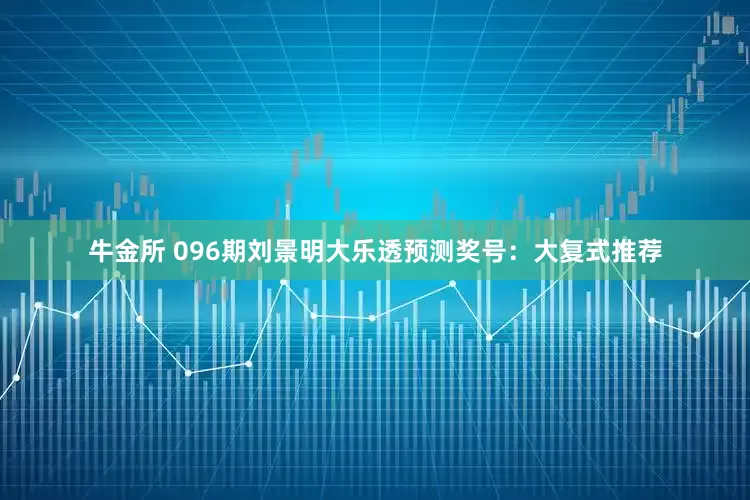 牛金所 096期刘景明大乐透预测奖号：大复式推荐