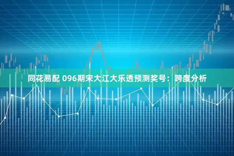 同花易配 096期宋大江大乐透预测奖号：跨度分析